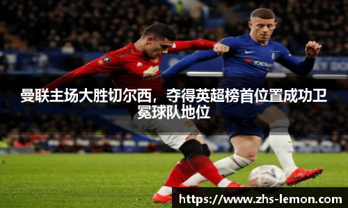 曼联主场大胜切尔西，夺得英超榜首位置成功卫冕球队地位